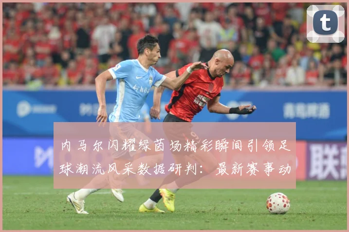 内马尔闪耀绿茵场精彩瞬间引领足球潮流风采数据研判：最新赛事动态与深度分析