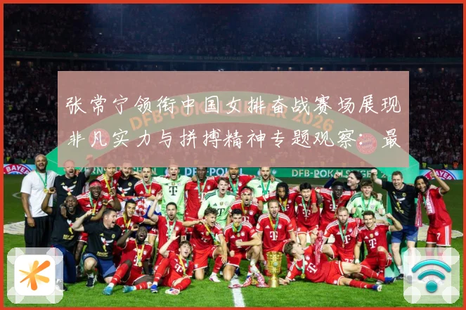 张常宁领衔中国女排奋战赛场展现非凡实力与拼搏精神专题观察：最新赛事动态与深度分析