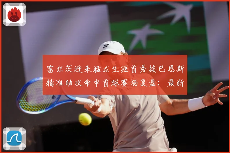 富尔茨迎来猛龙生涯首秀接巴恩斯精准助攻命中首球赛场复盘：最新赛事动态与深度分析