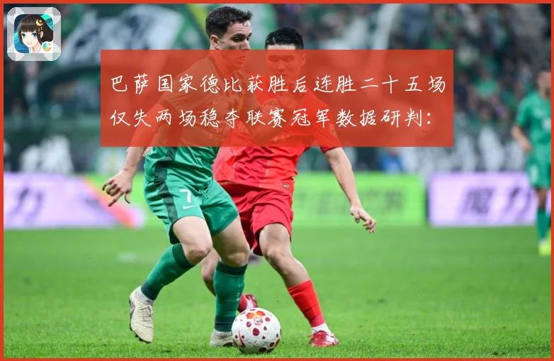 巴萨国家德比获胜后连胜二十五场仅失两场稳夺联赛冠军数据研判：最新赛事动态与深度分析