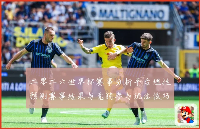 二零二六世界杯赛事分析平台理性预测赛事结果与竞猜参与玩法技巧数据研判：最新赛事动态与深度分析
