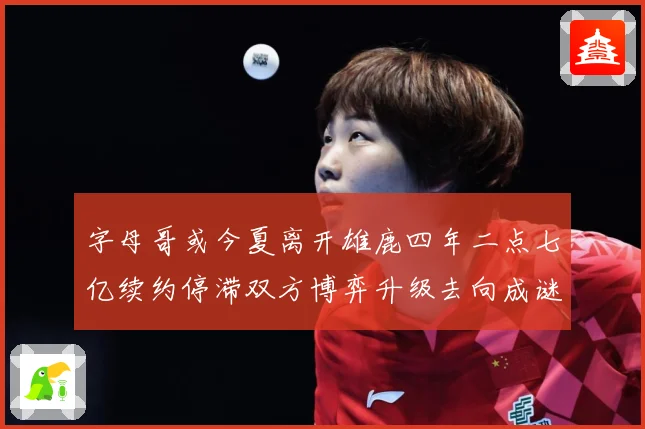 字母哥或今夏离开雄鹿四年二点七亿续约停滞双方博弈升级去向成谜成长观察：最新赛事动态与深度分析
