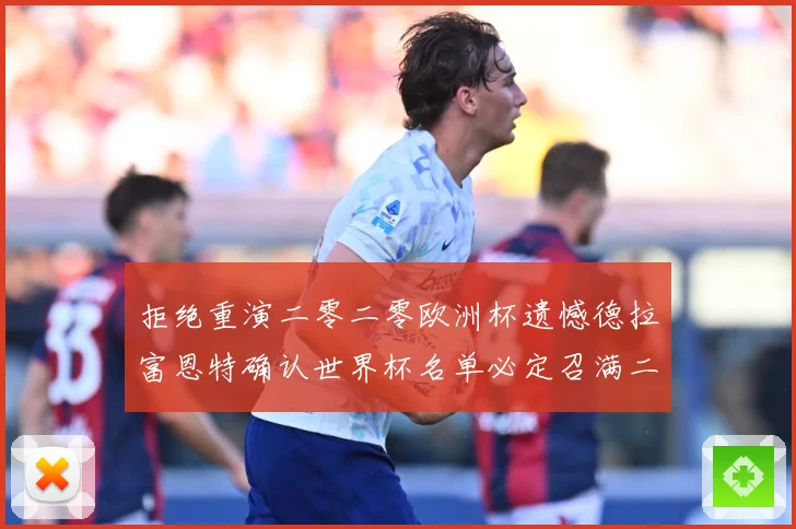 拒绝重演二零二零欧洲杯遗憾德拉富恩特确认世界杯名单必定召满二战术观察：最新赛事动态与深度分析