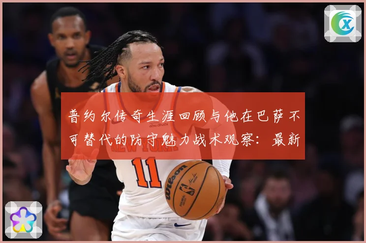 普约尔传奇生涯回顾与他在巴萨不可替代的防守魅力战术观察：最新赛事动态与深度分析