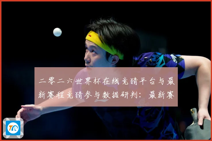 二零二六世界杯在线竞猜平台与最新赛程竞猜参与数据研判：最新赛事动态与深度分析