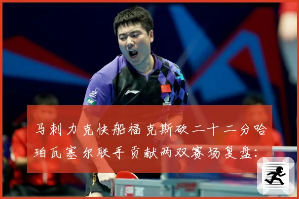 马刺力克快船福克斯砍二十二分哈珀瓦塞尔联手贡献两双赛场复盘：最新赛事动态与深度分析