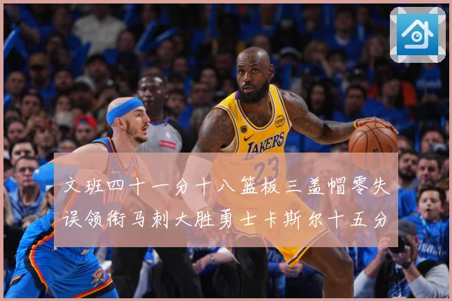 文班四十一分十八篮板三盖帽零失误领衔马刺大胜勇士卡斯尔十五分赛场复盘战术观察：最新赛事动态与深度分析