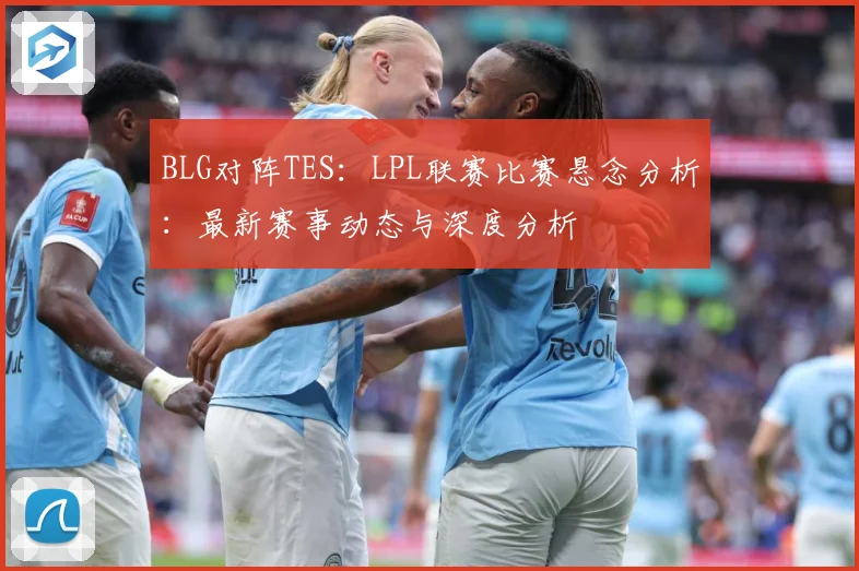 BLG对阵TES：LPL联赛比赛悬念分析：最新赛事动态与深度分析