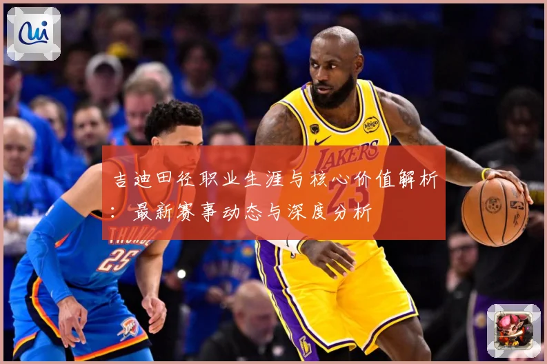 吉迪田径职业生涯与核心价值解析：最新赛事动态与深度分析