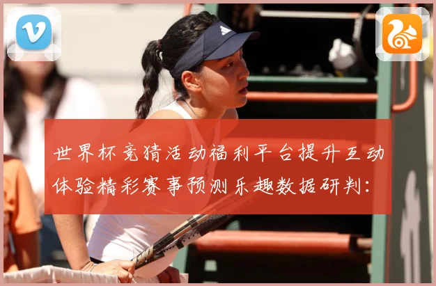 世界杯竞猜活动福利平台提升互动体验精彩赛事预测乐趣数据研判：最新赛事动态与深度分析