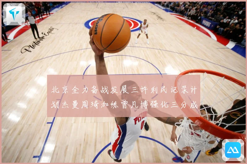 北京全力备战发展三许利民记录计划杰曼周琦加练曾凡博强化三分成长观察：最新赛事动态与深度分析