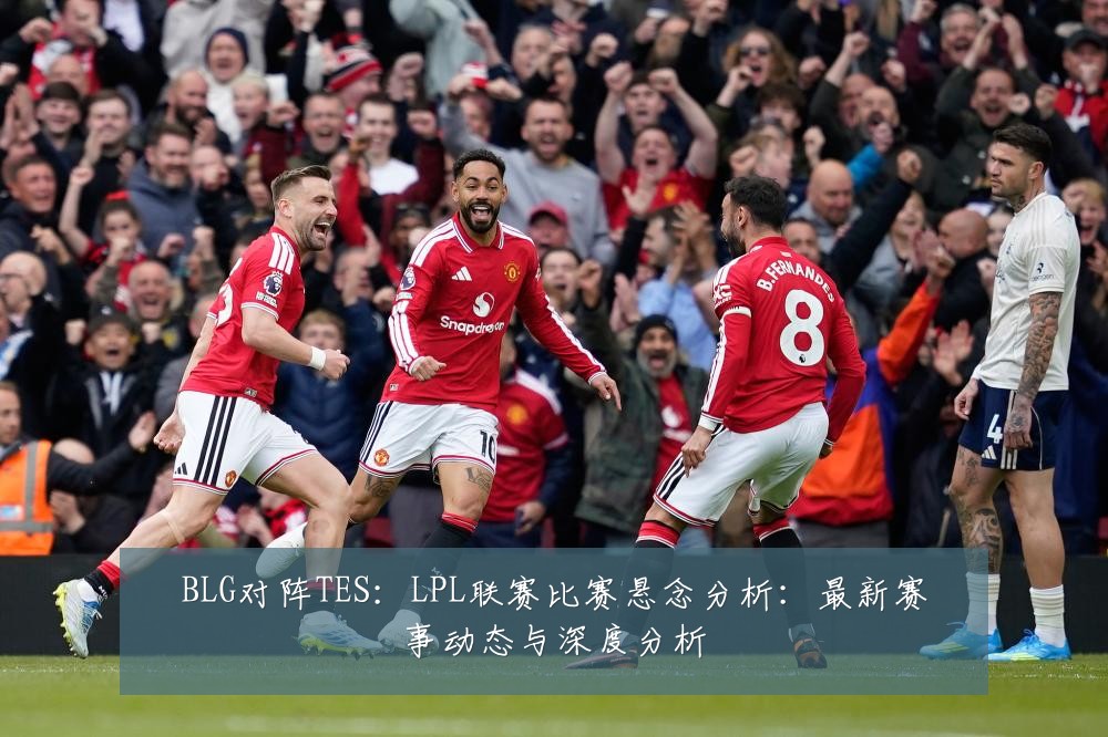 BLG对阵TES：LPL联赛比赛悬念分析：最新赛事动态与深度分析