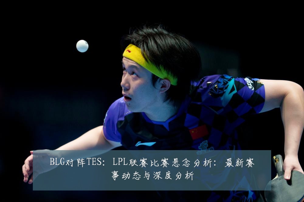 BLG对阵TES：LPL联赛比赛悬念分析：最新赛事动态与深度分析