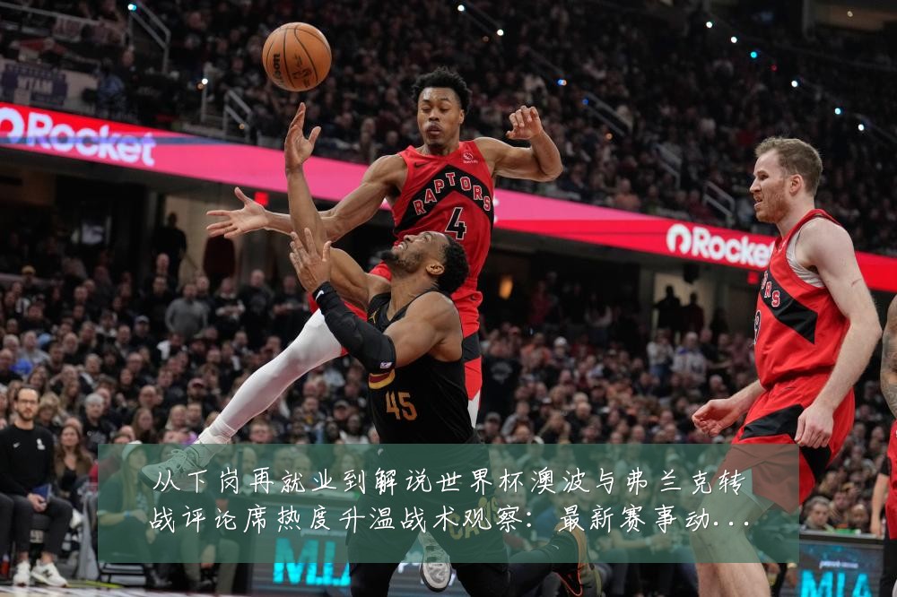 从下岗再就业到解说世界杯澳波与弗兰克转战评论席热度升温战术观察：最新赛事动态与深度分析