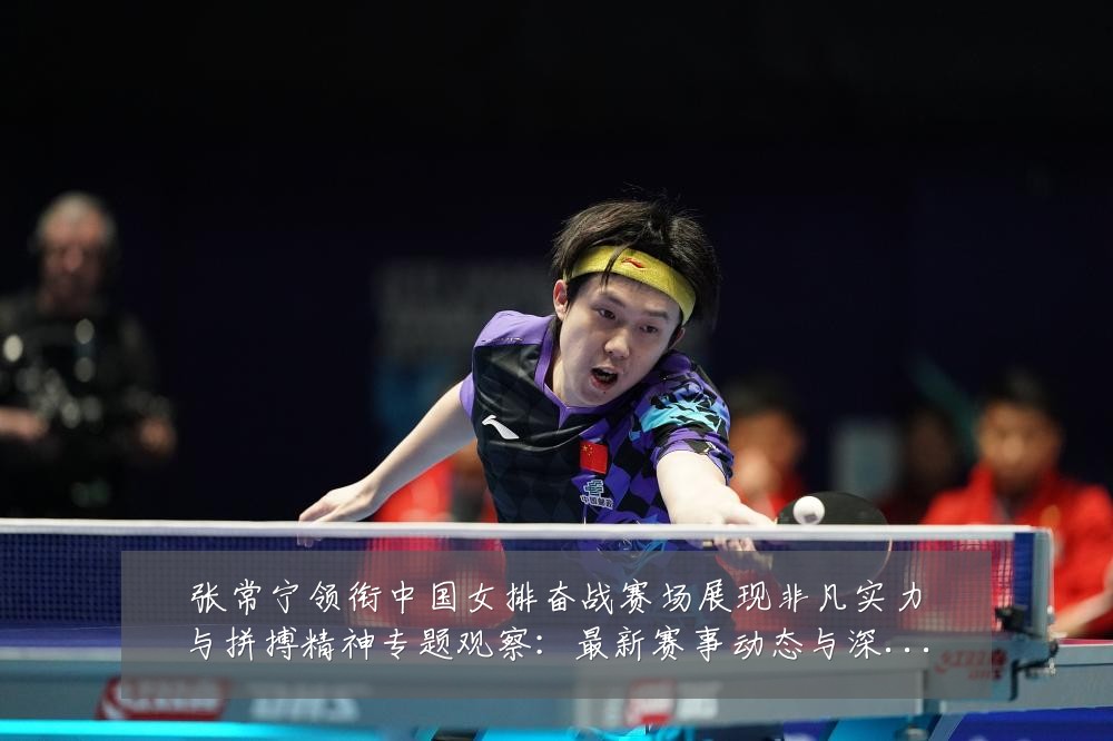 张常宁领衔中国女排奋战赛场展现非凡实力与拼搏精神专题观察：最新赛事动态与深度分析