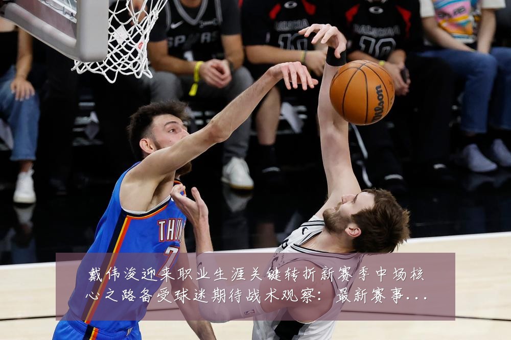 戴伟浚迎来职业生涯关键转折新赛季中场核心之路备受球迷期待战术观察：最新赛事动态与深度分析