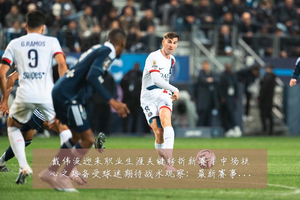 戴伟浚迎来职业生涯关键转折新赛季中场核心之路备受球迷期待战术观察：最新赛事动态与深度分析