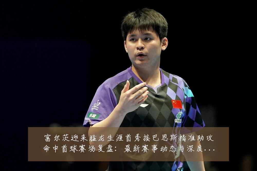 富尔茨迎来猛龙生涯首秀接巴恩斯精准助攻命中首球赛场复盘：最新赛事动态与深度分析