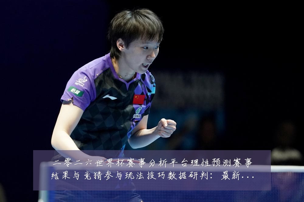 二零二六世界杯赛事分析平台理性预测赛事结果与竞猜参与玩法技巧数据研判：最新赛事动态与深度分析