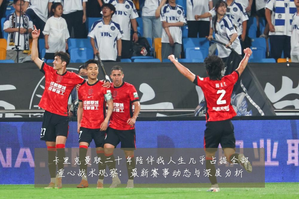 卡里克曼联二十年陪伴我人生几乎占据全部重心战术观察：最新赛事动态与深度分析