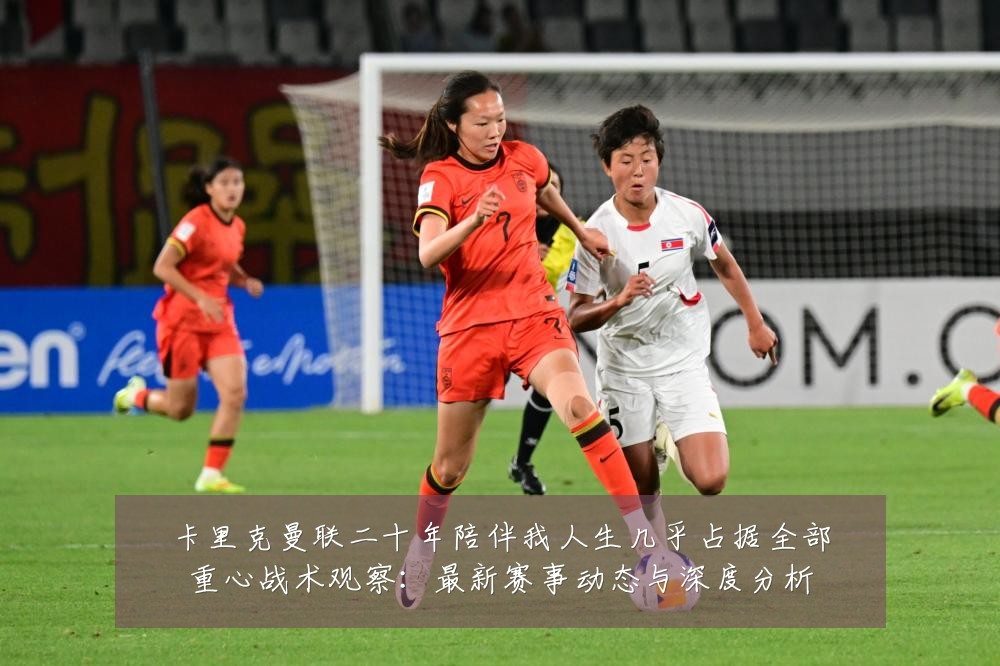 卡里克曼联二十年陪伴我人生几乎占据全部重心战术观察：最新赛事动态与深度分析