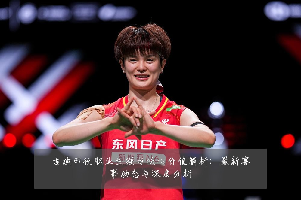 吉迪田径职业生涯与核心价值解析：最新赛事动态与深度分析