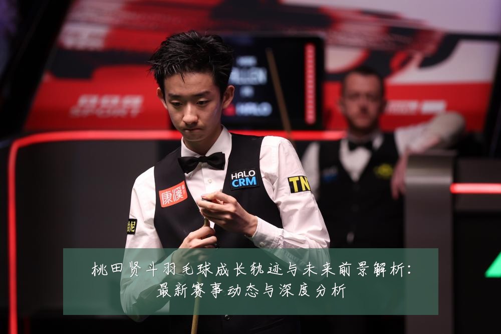 桃田贤斗羽毛球成长轨迹与未来前景解析：最新赛事动态与深度分析